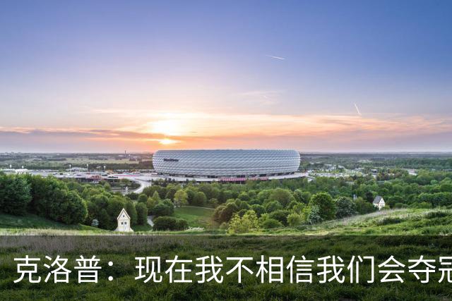 克洛普：现在我不相信我们会夺冠 但我不会放弃