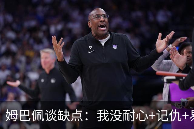 姆巴佩谈缺点：我没耐心+记仇+易冲动，我有时过于直接会讨人厌