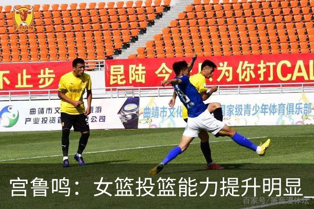 宫鲁鸣：女篮投篮能力提升明显 盼海外球员尽早归队