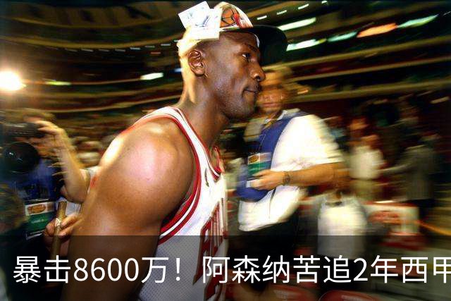 暴击8600万！阿森纳苦追2年西甲飞翼松口，英超三强疯抢悬念拉满