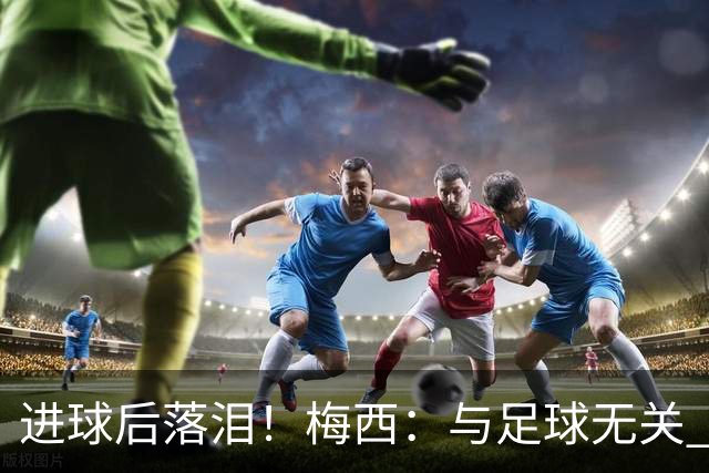 进球后落泪！梅西：与足球无关 之前经历了一段艰难时光